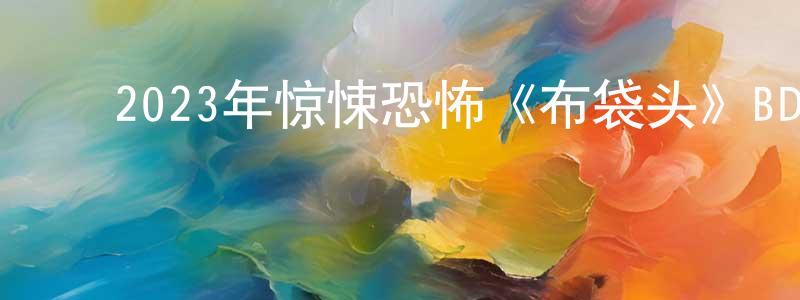 ﻿曹少龙发布﻿2023年惊悚恐怖《布袋头》BD中英双字迅雷下载_电影天堂